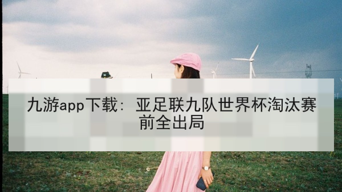 九游app下载: 亚足联九队世界杯淘汰赛前全出局