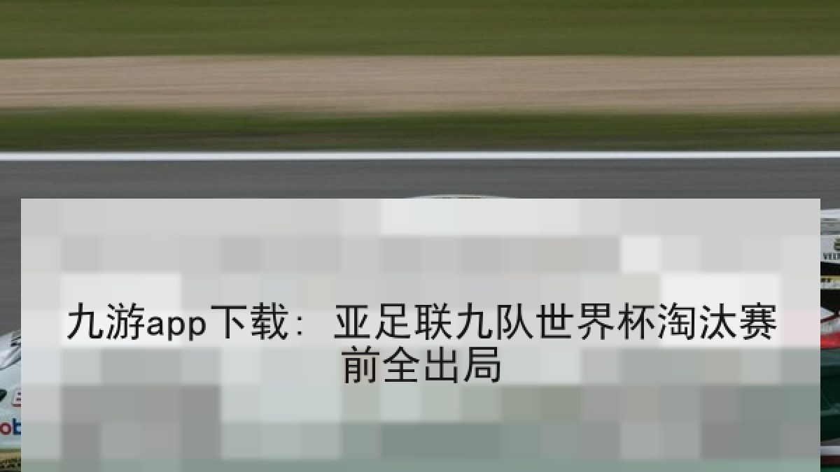 九游app下载: 亚足联九队世界杯淘汰赛前全出局