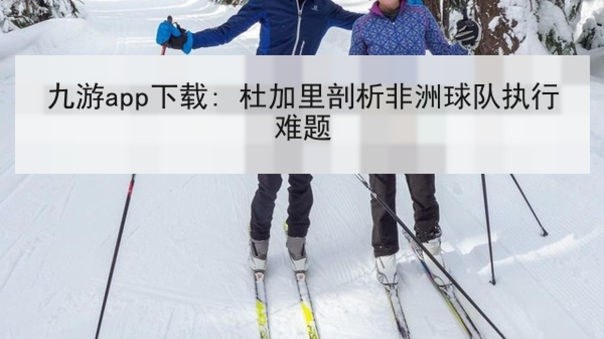 九游app下载: 杜加里剖析非洲球队执行难题 九游app下载: 杜加里剖析非洲球队执行难题
