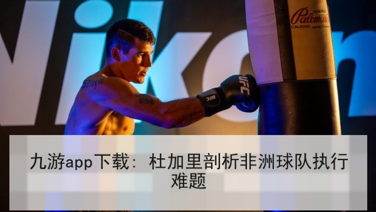 九游app下载: 杜加里剖析非洲球队执行难题