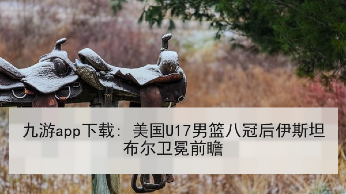 九游app下载: 美国U17男篮八冠后伊斯坦布尔卫冕前瞻 九游app下载: 美国U17男篮八冠后伊斯坦布尔卫冕前瞻