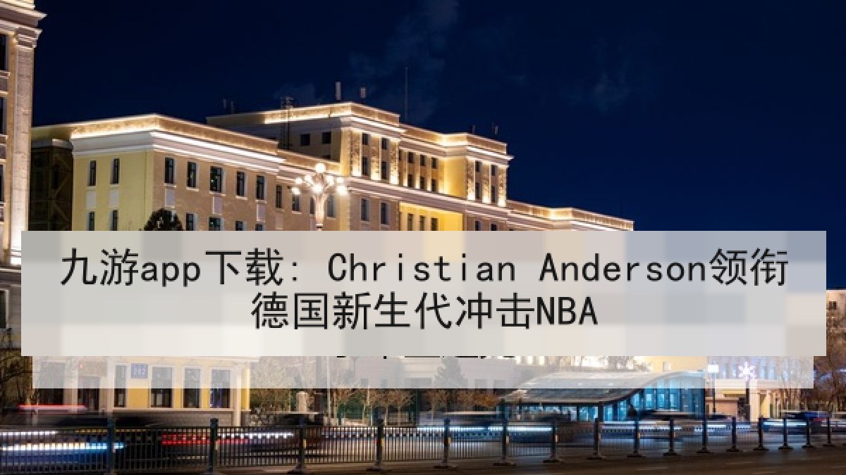 九游app下载: Christian Anderson领衔德国新生代冲击NBA