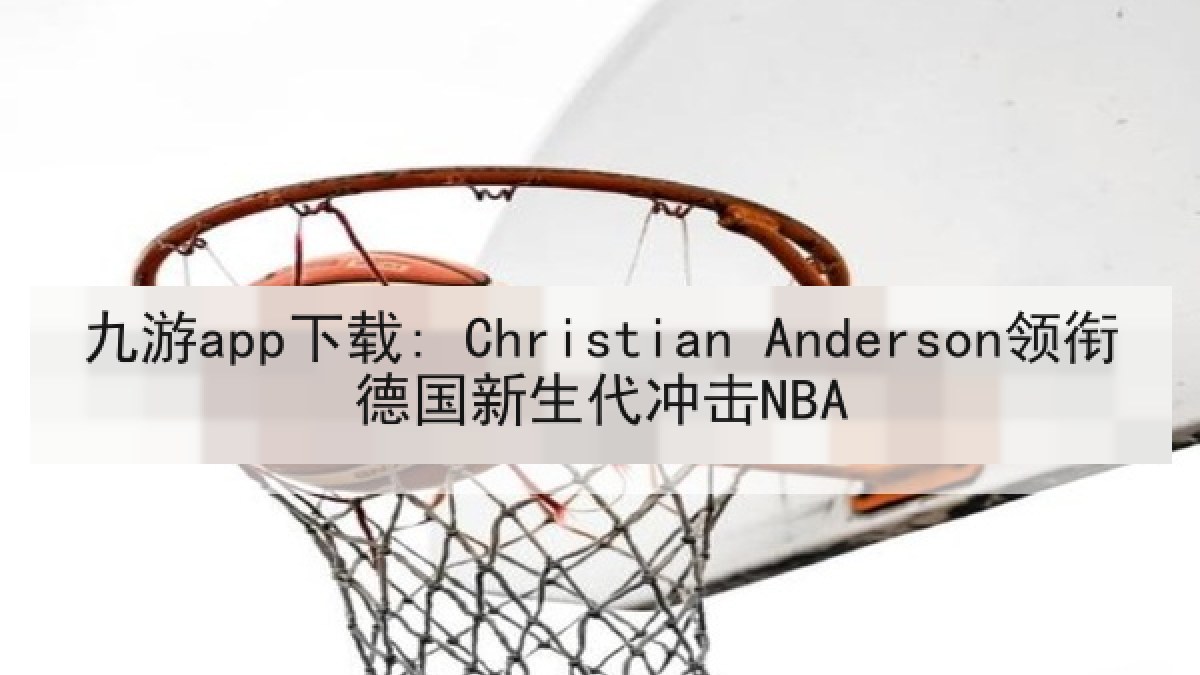 九游app下载: Christian Anderson领衔德国新生代冲击NBA