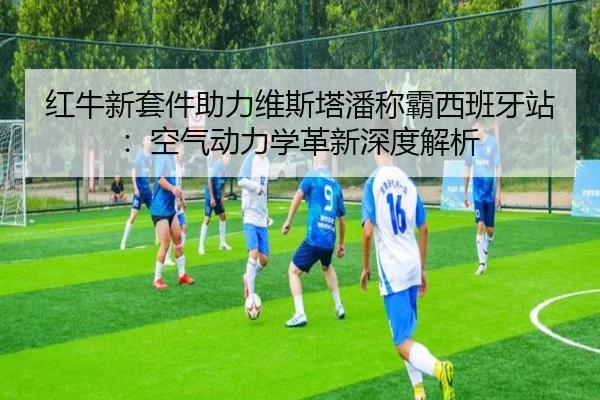 红牛新套件助力维斯塔潘称霸西班牙站：空气动力学革新深度解析