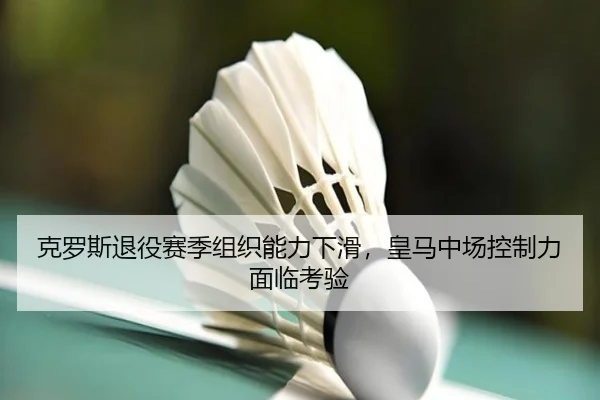 克罗斯退役赛季组织能力下滑，皇马中场控制力面临考验