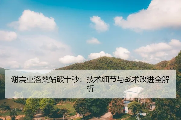 谢震业洛桑站破十秒：技术细节与战术改进全解析