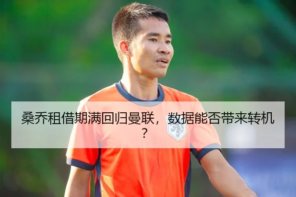 桑乔租借期满回归曼联，数据能否带来转机？