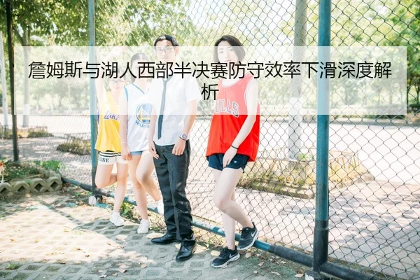 詹姆斯与湖人西部半决赛防守效率下滑深度解析
