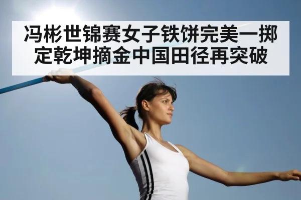 冯彬世锦赛女子铁饼完美一掷定乾坤摘金中国田径再突破