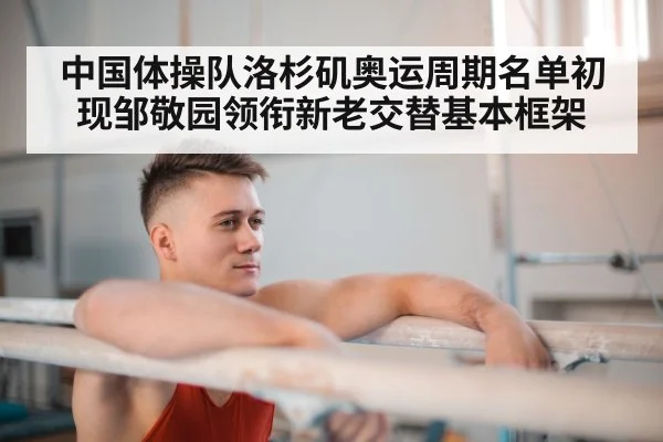 中国体操队洛杉矶奥运周期名单初现邹敬园领衔新老交替基本框架
