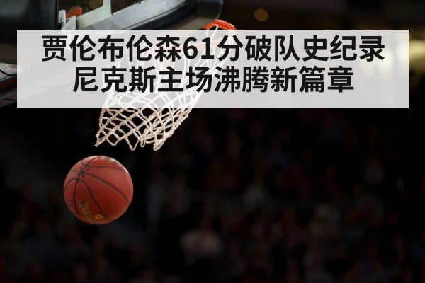 贾伦布伦森61分破队史纪录尼克斯主场沸腾新篇章
