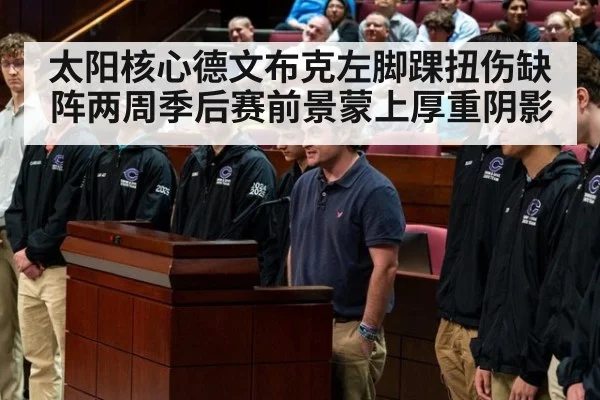 太阳核心德文布克左脚踝扭伤缺阵两周季后赛前景蒙上厚重阴影