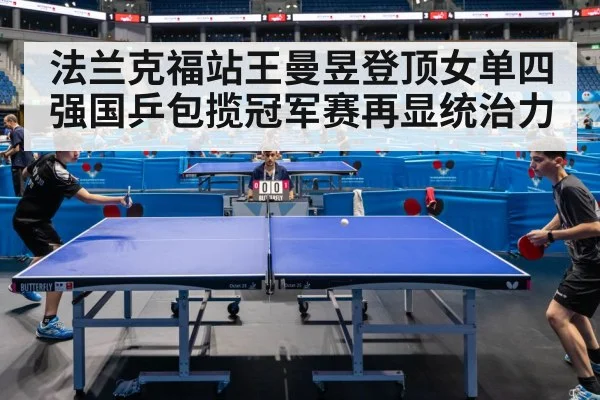 法兰克福站王曼昱登顶女单四强国乒包揽冠军赛再显统治力