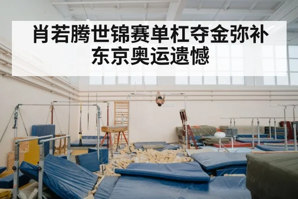 肖若腾世锦赛单杠夺金弥补东京奥运遗憾