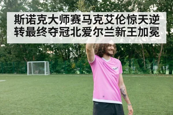 斯诺克大师赛马克艾伦惊天逆转最终夺冠北爱尔兰新王加冕