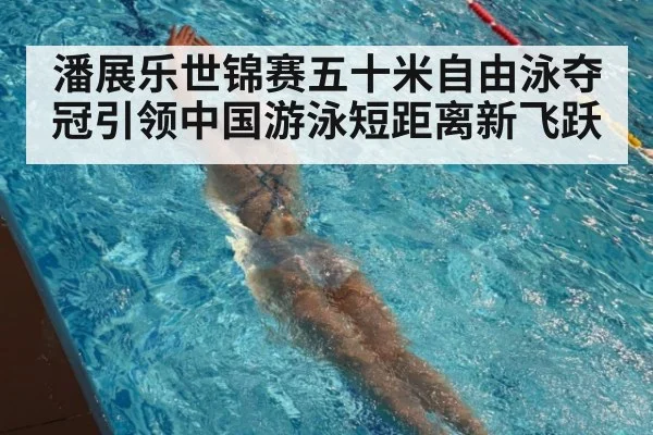 潘展乐世锦赛五十米自由泳夺冠引领中国游泳短距离新飞跃