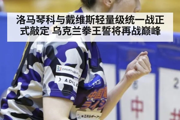 洛马琴科与戴维斯轻量级统一战正式敲定 乌克兰拳王誓将再战巅峰