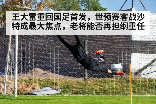 王大雷重回国足首发，世预赛客战沙特成最大焦点，老将能否再担纲重任
