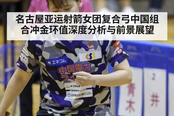 名古屋亚运射箭女团复合弓中国组合冲金环值深度分析与前景展望